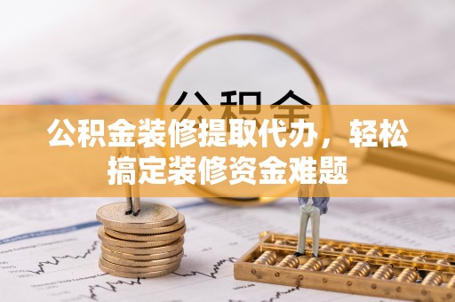 临澧公积金装修提取代办，轻松搞定装修资金难题