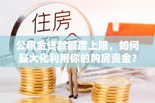 临澧公积金贷款额度上限，如何最大化利用你的购房资金？
