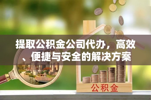 临澧提取公积金公司代办，高效、便捷与安全的解决方案