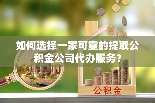 临澧如何选择一家可靠的提取公积金公司代办服务？