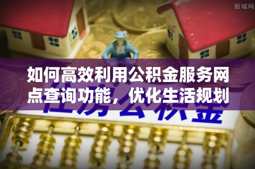 临澧如何高效利用公积金服务网点查询功能，优化生活规划