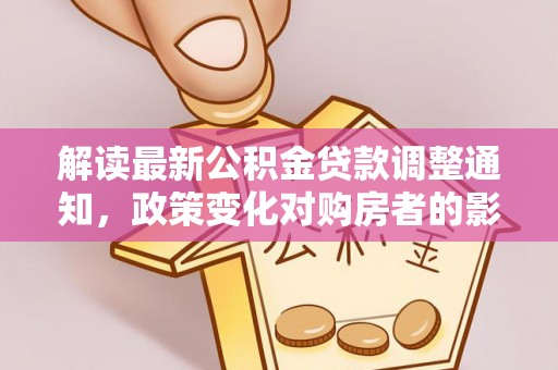 临澧解读最新公积金贷款调整通知，政策变化对购房者的影响