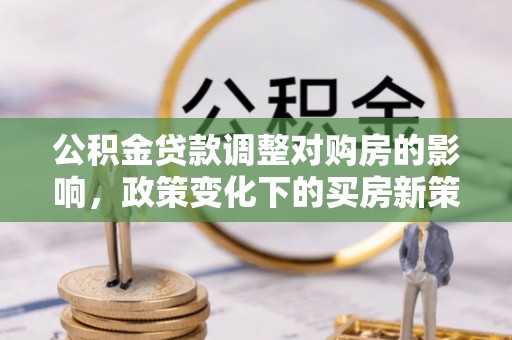 临澧公积金贷款调整对购房的影响，政策变化下的买房新策略