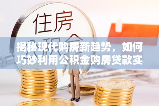 临澧揭秘现代购房新趋势，如何巧妙利用公积金购房贷款实现梦想家园