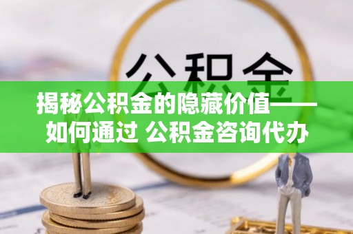 临澧揭秘公积金的隐藏价值——如何通过 公积金咨询代办提取 优化财富管理
