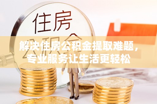 临澧解决住房公积金提取难题，专业服务让生活更轻松