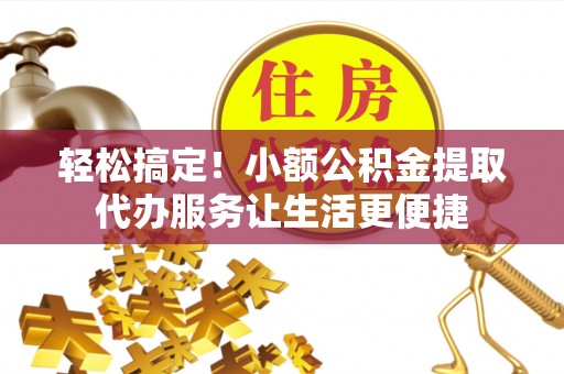临澧轻松搞定！小额公积金提取代办服务让生活更便捷