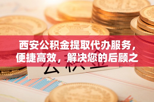临澧西安公积金提取代办服务，便捷高效，解决您的后顾之忧