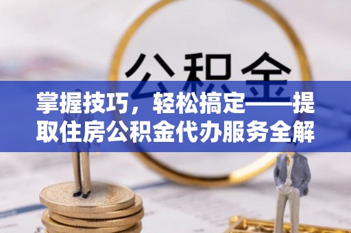 临澧掌握技巧，轻松搞定——提取住房公积金代办服务全解析