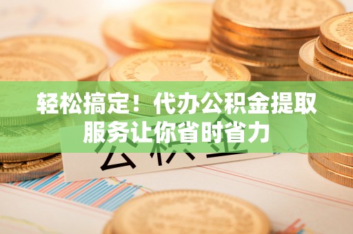 临澧轻松搞定！代办公积金提取服务让你省时省力