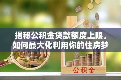 临澧揭秘公积金贷款额度上限，如何最大化利用你的住房梦想资金？