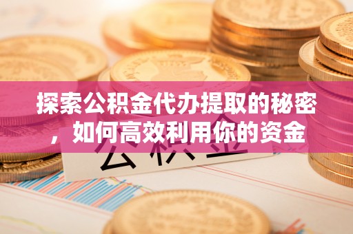临澧探索公积金代办提取的秘密，如何高效利用你的资金