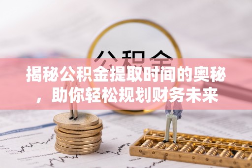 临澧揭秘公积金提取时间的奥秘，助你轻松规划财务未来
