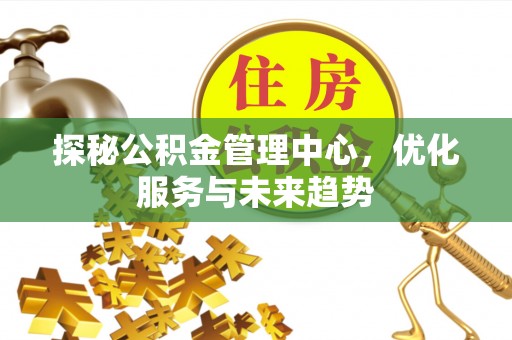 临澧探秘公积金管理中心，优化服务与未来趋势