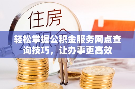 临澧轻松掌握公积金服务网点查询技巧，让办事更高效