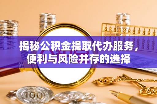 临澧揭秘公积金提取代办服务，便利与风险并存的选择