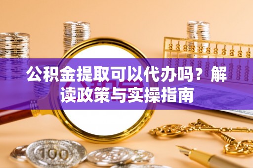 临澧公积金提取可以代办吗？解读政策与实操指南