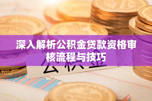 临澧深入解析公积金贷款资格审核流程与技巧