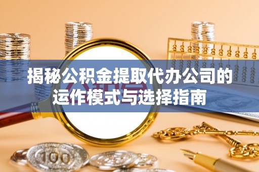 临澧揭秘公积金提取代办公司的运作模式与选择指南