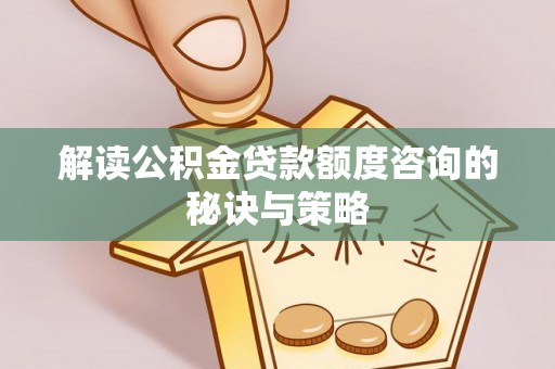 临澧解读公积金贷款额度咨询的秘诀与策略