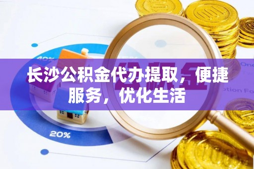 临澧长沙公积金代办提取，便捷服务，优化生活