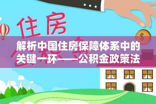 临澧解析中国住房保障体系中的关键一环——公积金政策法规的演变与影响