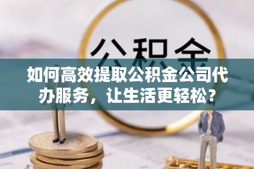 临澧如何高效提取公积金公司代办服务，让生活更轻松？