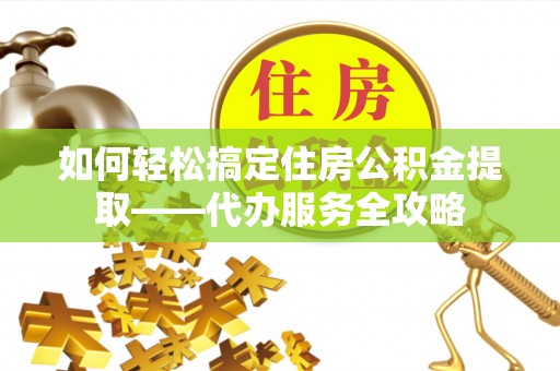 临澧如何轻松搞定住房公积金提取——代办服务全攻略