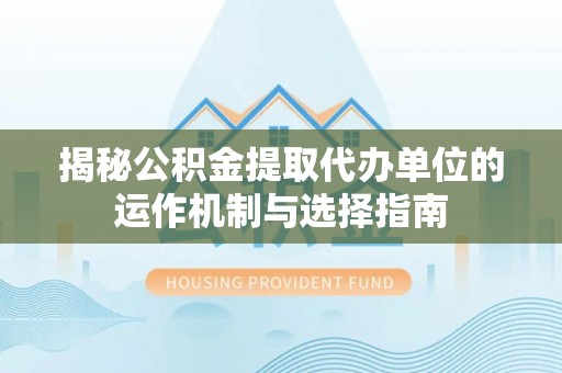 临澧揭秘公积金提取代办单位的运作机制与选择指南