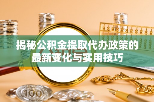 临澧揭秘公积金提取代办政策的最新变化与实用技巧