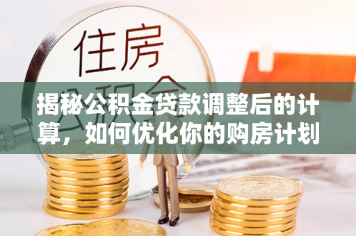 临澧揭秘公积金贷款调整后的计算，如何优化你的购房计划