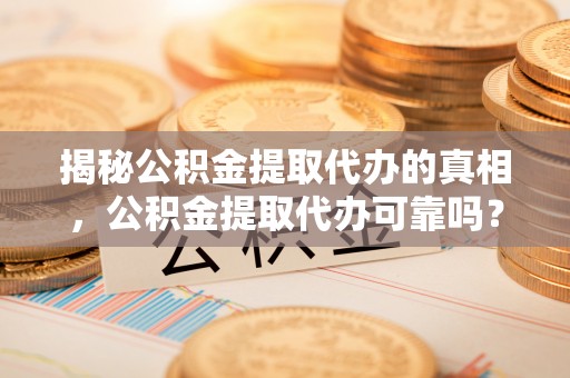 临澧揭秘公积金提取代办的真相，公积金提取代办可靠吗？