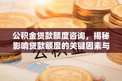 临澧公积金贷款额度咨询，揭秘影响贷款额度的关键因素与实用攻略