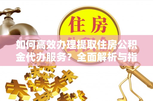 临澧如何高效办理提取住房公积金代办服务？全面解析与指南