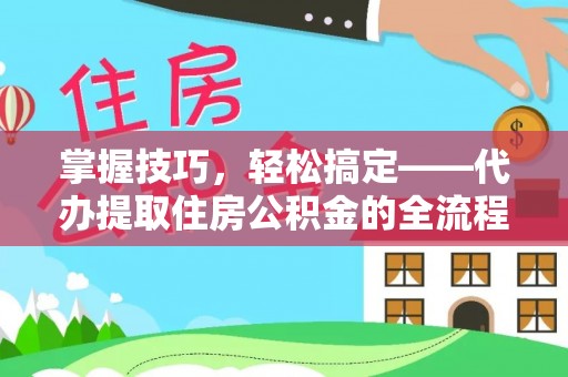 临澧掌握技巧，轻松搞定——代办提取住房公积金的全流程解析
