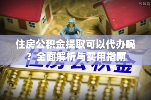 临澧住房公积金提取可以代办吗？全面解析与实用指南