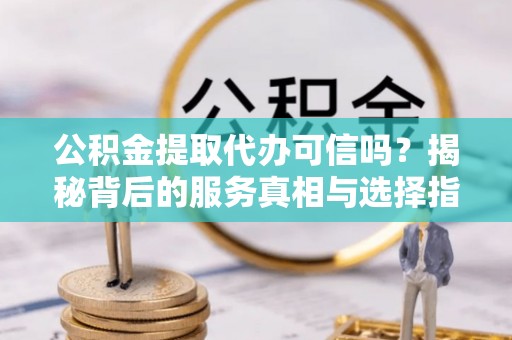 临澧公积金提取代办可信吗？揭秘背后的服务真相与选择指南