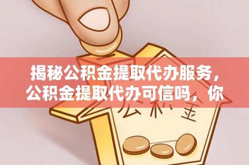临澧揭秘公积金提取代办服务，公积金提取代办可信吗，你需要知道的真相