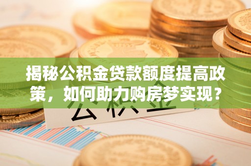 临澧揭秘公积金贷款额度提高政策，如何助力购房梦实现？
