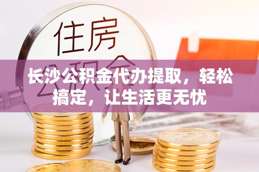 临澧长沙公积金代办提取，轻松搞定，让生活更无忧