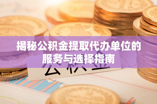 临澧揭秘公积金提取代办单位的服务与选择指南