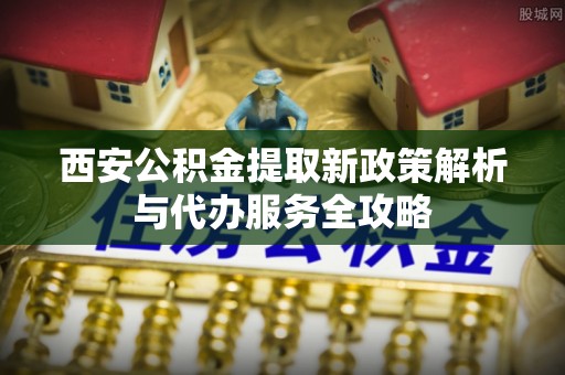 临澧西安公积金提取新政策解析与代办服务全攻略