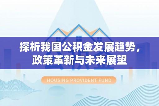 临澧探析我国公积金发展趋势，政策革新与未来展望
