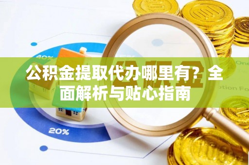 临澧公积金提取代办哪里有？全面解析与贴心指南