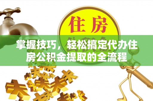 临澧掌握技巧，轻松搞定代办住房公积金提取的全流程