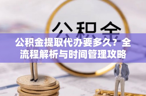 临澧公积金提取代办要多久？全流程解析与时间管理攻略