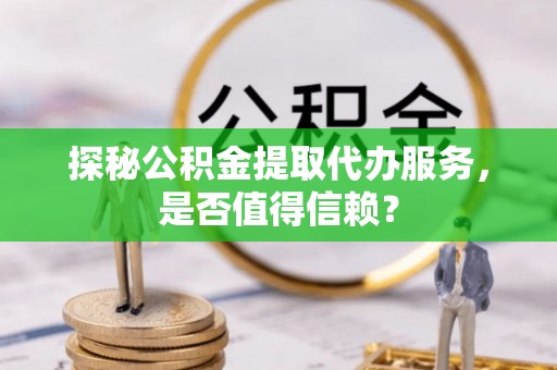 临澧探秘公积金提取代办服务，是否值得信赖？
