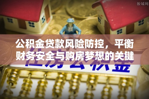 临澧公积金贷款风险防控，平衡财务安全与购房梦想的关键