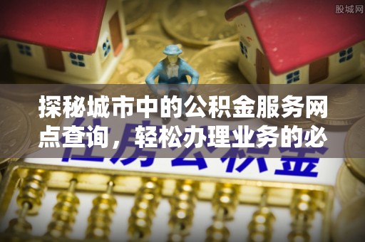 临澧探秘城市中的公积金服务网点查询，轻松办理业务的必备指南
