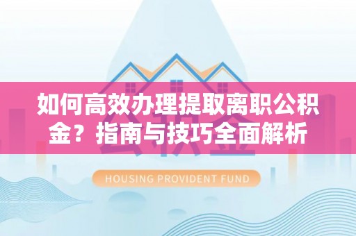 临澧如何高效办理提取离职公积金？指南与技巧全面解析